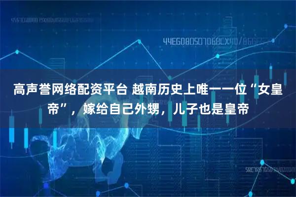 高声誉网络配资平台 越南历史上唯一一位“女皇帝”，嫁给自己外甥，儿子也是皇帝