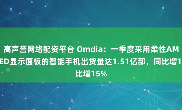 高声誉网络配资平台 Omdia：一季度采用柔性AMOLED显示面板的智能手机出货量达1.51亿部，同比增15%