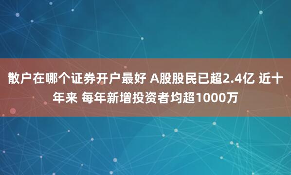 散户在哪个证券开户最好 A股股民已超2.4亿 近十年来 每年新增投资者均超1000万