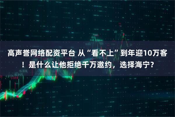 高声誉网络配资平台 从“看不上”到年迎10万客！是什么让他拒绝千万邀约，选择海宁？