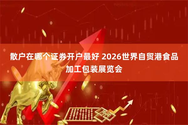 散户在哪个证券开户最好 2026世界自贸港食品加工包装展览会