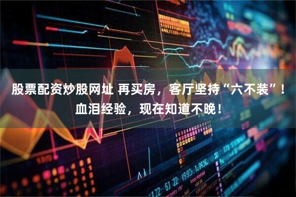 股票配资炒股网址 再买房，客厅坚持“六不装”！血泪经验，现在知道不晚！