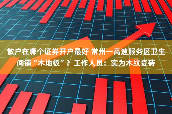 散户在哪个证券开户最好 常州一高速服务区卫生间铺“木地板”？工作人员：实为木纹瓷砖