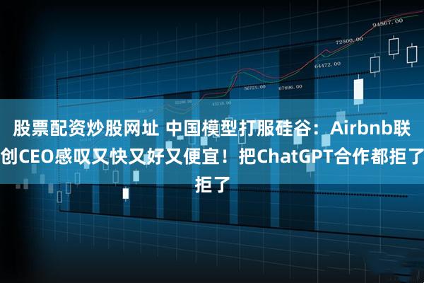 股票配资炒股网址 中国模型打服硅谷：Airbnb联创CEO感叹又快又好又便宜！把ChatGPT合作都拒了