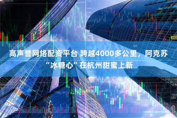 高声誉网络配资平台 跨越4000多公里，阿克苏“冰糖心”在杭州甜蜜上新