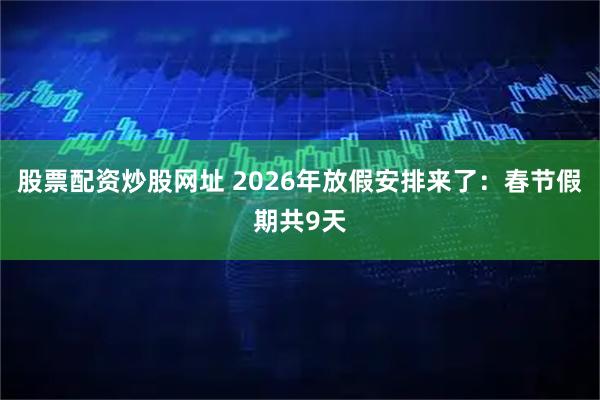 股票配资炒股网址 2026年放假安排来了：春节假期共9天
