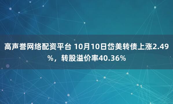 高声誉网络配资平台 10月10日岱美转债上涨2.49%，转股溢价率40.36%