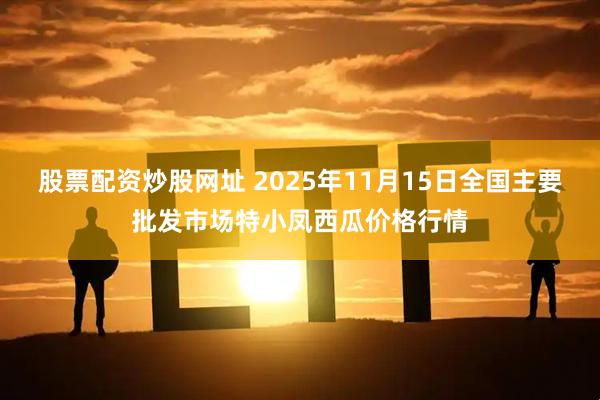 股票配资炒股网址 2025年11月15日全国主要批发市场特小凤西瓜价格行情