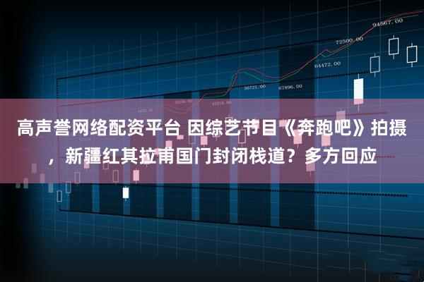 高声誉网络配资平台 因综艺节目《奔跑吧》拍摄，新疆红其拉甫国门封闭栈道？多方回应