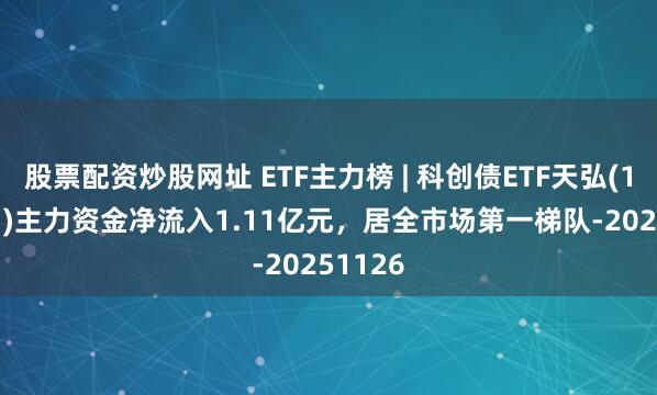 股票配资炒股网址 ETF主力榜 | 科创债ETF天弘(159111)主力资金净流入1.11亿元，居全市场第一梯队-20251126