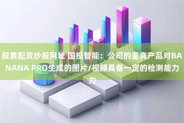 股票配资炒股网址 国投智能：公司的鉴真产品对BANANA PRO生成的图片/视频具备一定的检测能力