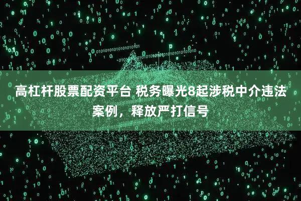 高杠杆股票配资平台 税务曝光8起涉税中介违法案例，释放严打信号