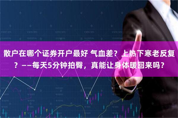 散户在哪个证券开户最好 气血差？上热下寒老反复？——每天5分钟拍臀，真能让身体暖回来吗？