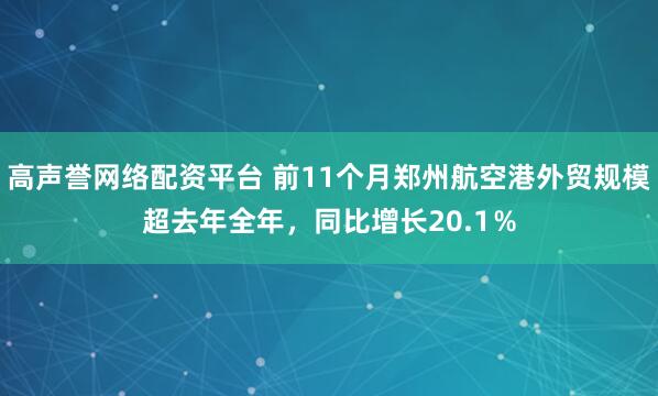 高声誉网络配资平台 前11个月郑州航空港外贸规模超去年全年，同比增长20.1％