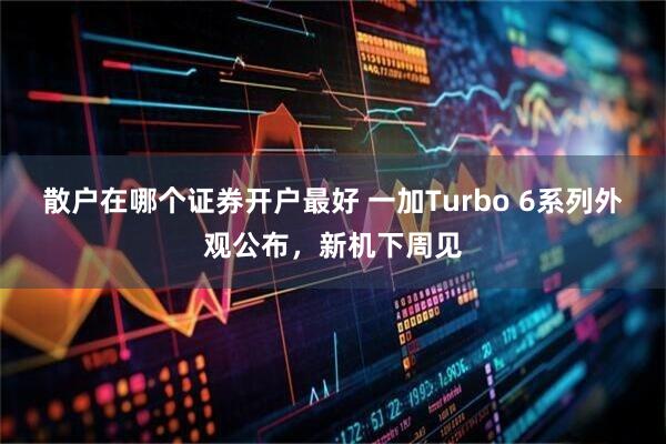 散户在哪个证券开户最好 一加Turbo 6系列外观公布，新机下周见