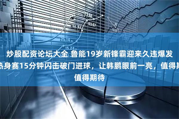 炒股配资论坛大全 鲁能19岁新锋霸迎来久违爆发，热身赛15分钟闪击破门进球，让韩鹏眼前一亮，值得期待