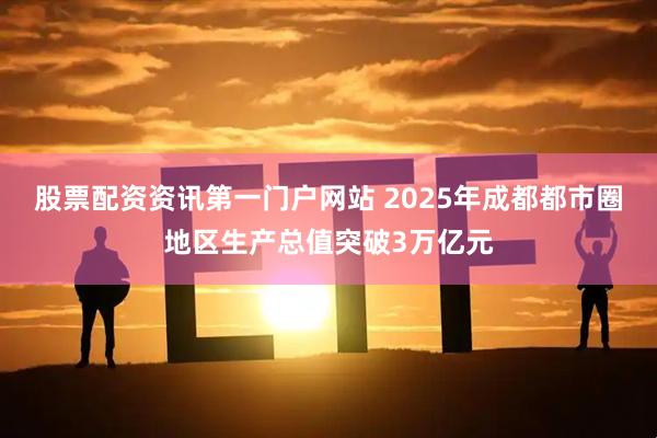 股票配资资讯第一门户网站 2025年成都都市圈地区生产总值突破3万亿元