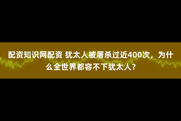 配资知识网配资 犹太人被屠杀过近400次，为什么全世界都容不下犹太人？