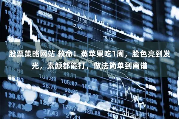 股票策略网站 救命！蒸苹果吃1周，脸色亮到发光，素颜都能打，做法简单到离谱