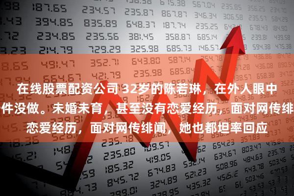 在线股票配资公司 32岁的陈若琳，在外人眼中该完成的人生大事一件没做。未婚未育，甚至没有恋爱经历，面对网传绯闻，她也都坦率回应