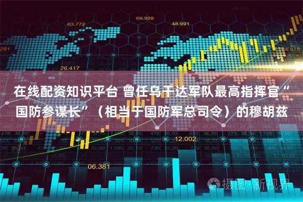 在线配资知识平台 曾任乌干达军队最高指挥官“国防参谋长”（相当于国防军总司令）的穆胡兹