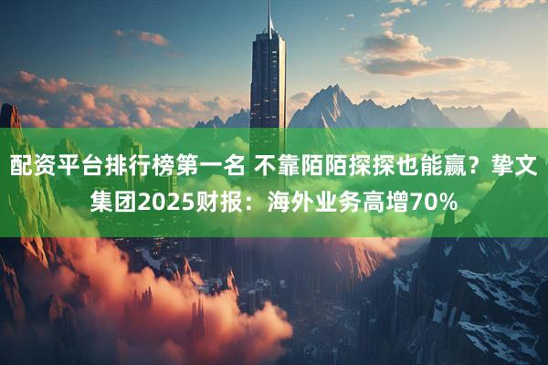 配资平台排行榜第一名 不靠陌陌探探也能赢？挚文集团2025财报：海外业务高增70%