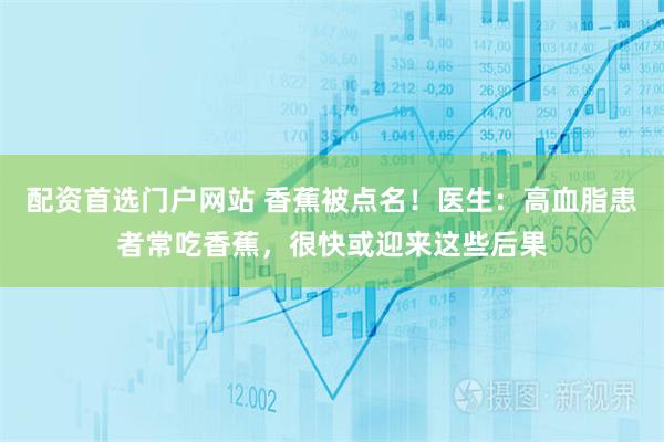 配资首选门户网站 香蕉被点名！医生：高血脂患者常吃香蕉，很快或迎来这些后果