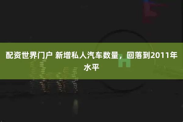 配资世界门户 新增私人汽车数量，回落到2011年水平