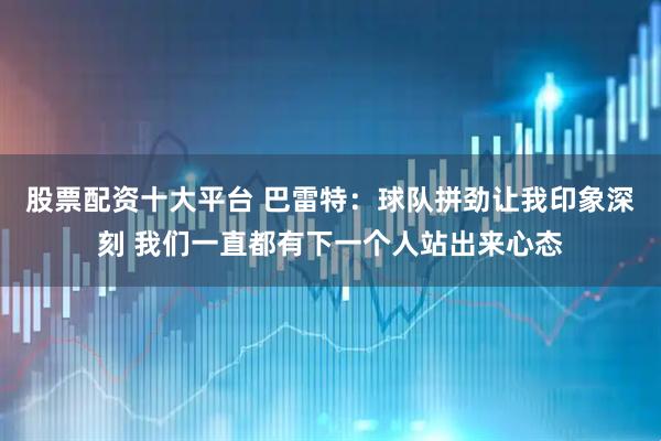 股票配资十大平台 巴雷特：球队拼劲让我印象深刻 我们一直都有下一个人站出来心态