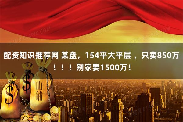 配资知识推荐网 某盘，154平大平层 ，只卖850万！！！别家要1500万！