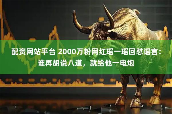 配资网站平台 2000万粉网红瑶一瑶回怼谣言：谁再胡说八道，就给他一电炮
