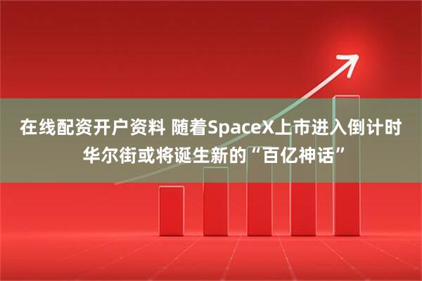 在线配资开户资料 随着SpaceX上市进入倒计时 华尔街或将诞生新的“百亿神话”