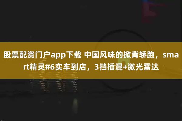 股票配资门户app下载 中国风味的掀背轿跑，smart精灵#6实车到店，3挡插混+激光雷达
