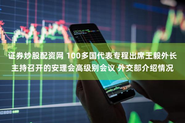 证券炒股配资网 100多国代表专程出席王毅外长主持召开的安理会高级别会议 外交部介绍情况
