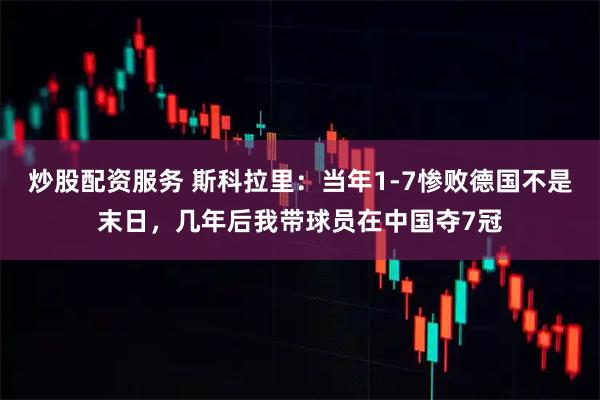 炒股配资服务 斯科拉里：当年1-7惨败德国不是末日，几年后我带球员在中国夺7冠
