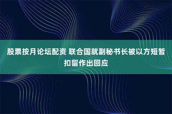 股票按月论坛配资 联合国就副秘书长被以方短暂扣留作出回应