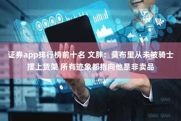 证券app排行榜前十名 文胖：莫布里从未被骑士摆上货架 所有迹象都指向他是非卖品