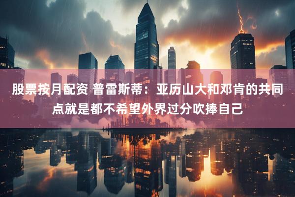 股票按月配资 普雷斯蒂：亚历山大和邓肯的共同点就是都不希望外界过分吹捧自己