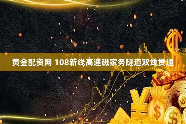 黄金配资网 108新线高速磁家务隧道双线贯通